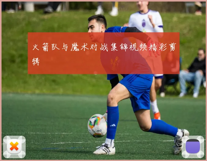 火箭队与魔术对战集锦视频精彩剪辑