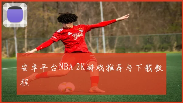 安卓平台NBA 2K游戏推荐与下载教程