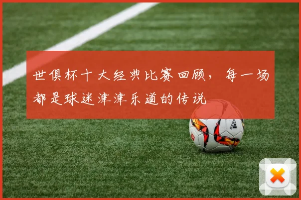 世俱杯十大经典比赛回顾,每一场都是球迷津津乐道的传说