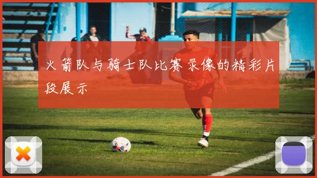 火箭队与骑士队比赛录像的精彩片段展示