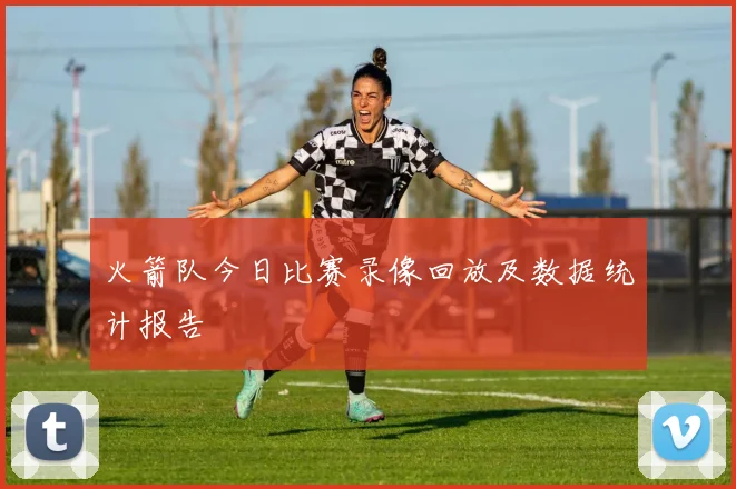 火箭队今日比赛录像回放及数据统计报告