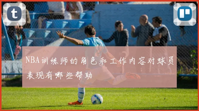 NBA训练师的角色和工作内容对球员表现有哪些帮助