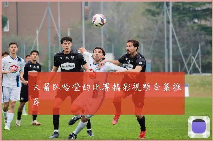 火箭队哈登的比赛精彩视频合集推荐