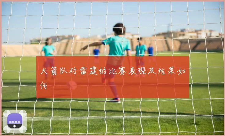 火箭队对雷霆的比赛表现及结果如何