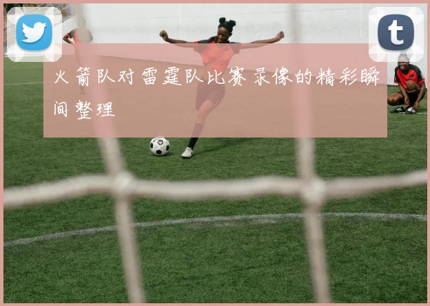 火箭队对雷霆队比赛录像的精彩瞬间整理