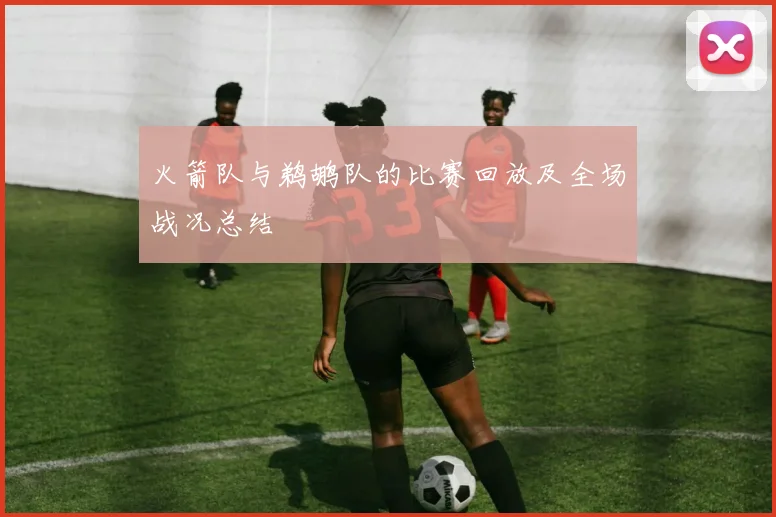 火箭队与鹈鹕队的比赛回放及全场战况总结