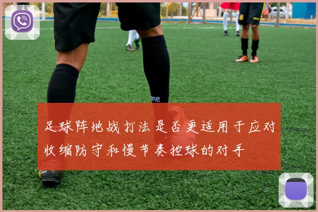 足球阵地战打法是否更适用于应对收缩防守和慢节奏控球的对手