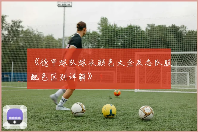 《德甲球队球衣颜色大全及各队服配色区别详解》